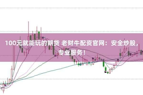 100元就能玩的期货 老财牛配资官网：安全炒股，专业服务！
