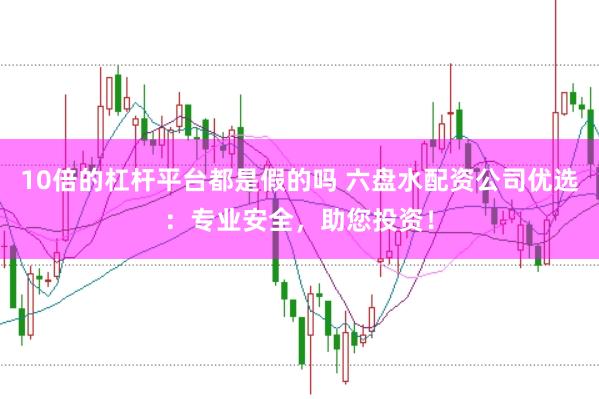 10倍的杠杆平台都是假的吗 六盘水配资公司优选：专业安全，助您投资！