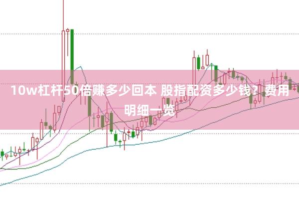 10w杠杆50倍赚多少回本 股指配资多少钱？费用明细一览