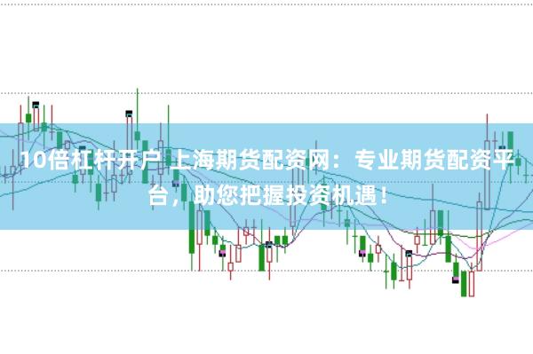 10倍杠杆开户 上海期货配资网：专业期货配资平台，助您把握投资机遇！