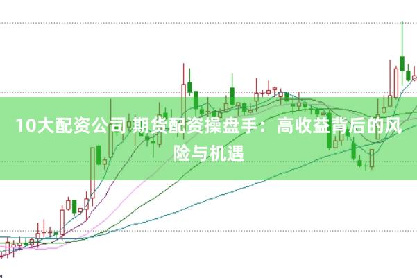 10大配资公司 期货配资操盘手：高收益背后的风险与机遇
