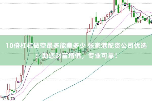 10倍杠杠做空最多能赚多少 张家港配资公司优选：助您财富增值，专业可靠！