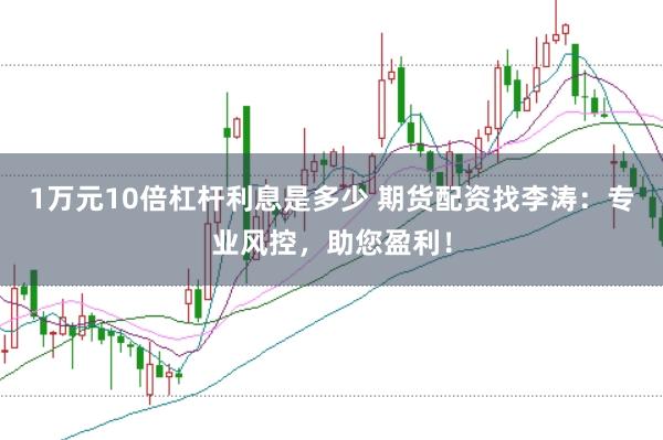 1万元10倍杠杆利息是多少 期货配资找李涛：专业风控，助您盈利！