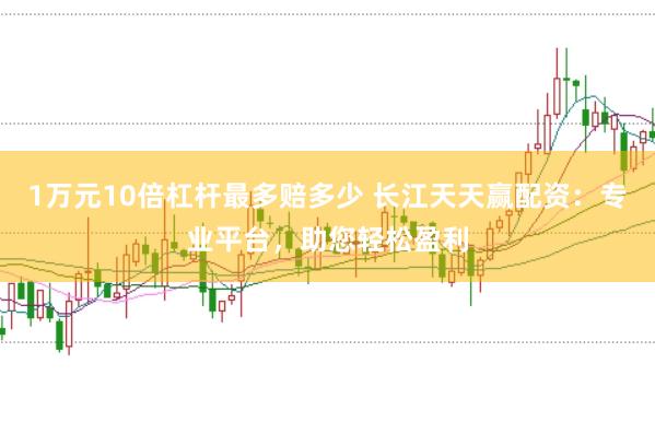 1万元10倍杠杆最多赔多少 长江天天赢配资：专业平台，助您轻松盈利