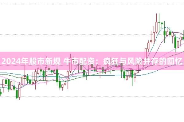 2024年股市新规 牛市配资：疯狂与风险并存的回忆