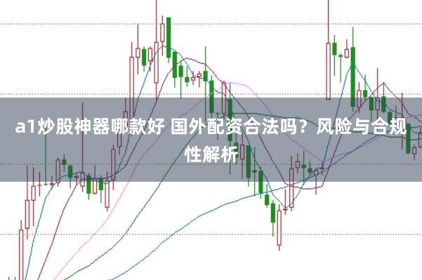 a1炒股神器哪款好 国外配资合法吗？风险与合规性解析