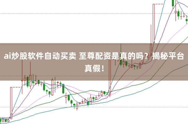 ai炒股软件自动买卖 至尊配资是真的吗?揭秘平台真假!