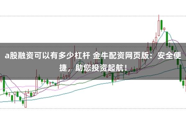 a股融资可以有多少杠杆 金牛配资网页版:安全便捷,助您投资起航!