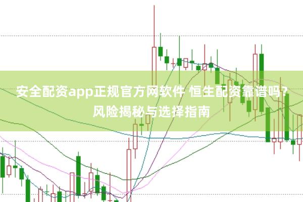 安全配资app正规官方网软件 恒生配资靠谱吗?风险揭秘与选择指南