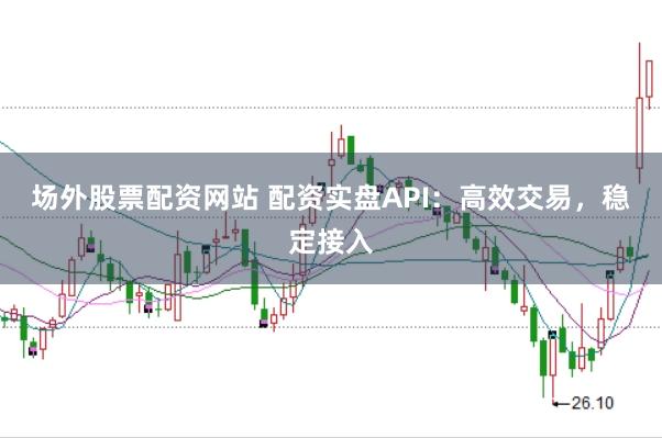 场外股票配资网站 配资实盘API：高效交易，稳定接入