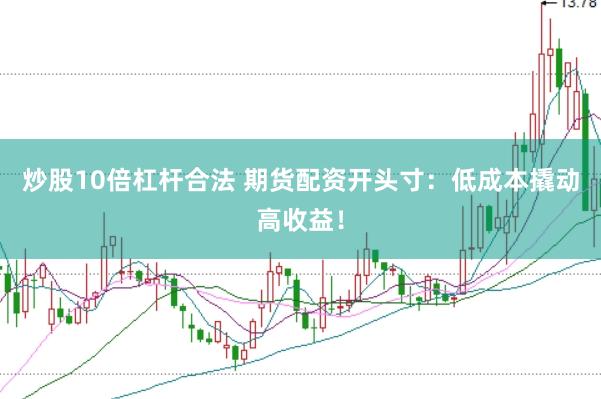 炒股10倍杠杆合法 期货配资开头寸：低成本撬动高收益！