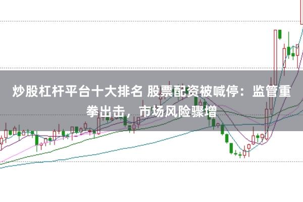 炒股杠杆平台十大排名 股票配资被喊停:监管重拳出击,市场风险骤增