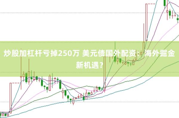炒股加杠杆亏掉250万 美元债国外配资：海外掘金新机遇？