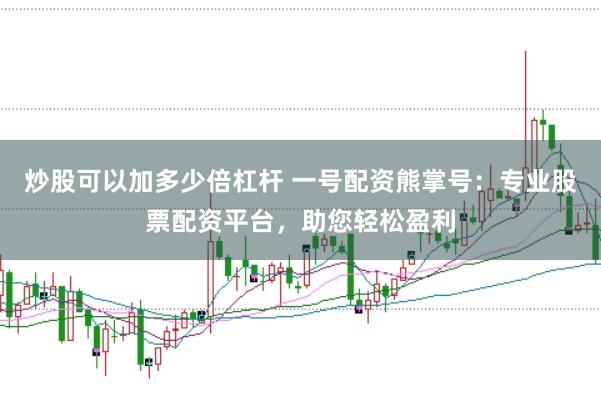 炒股可以加多少倍杠杆 一号配资熊掌号：专业股票配资平台，助您轻松盈利