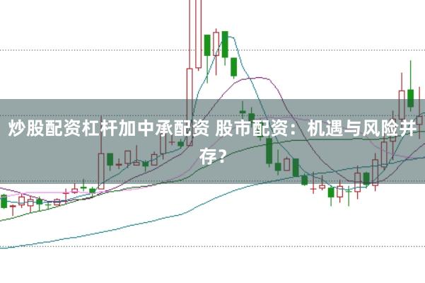 炒股配资杠杆加中承配资 股市配资：机遇与风险并存？