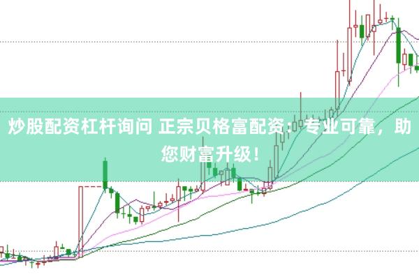 炒股配资杠杆询问 正宗贝格富配资：专业可靠，助您财富升级！