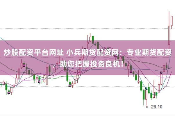 炒股配资平台网址 小兵期货配资网：专业期货配资，助您把握投资良机！