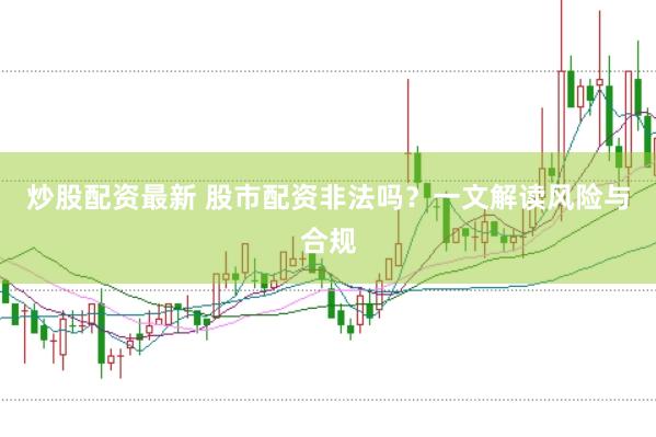 炒股配资最新 股市配资非法吗？一文解读风险与合规
