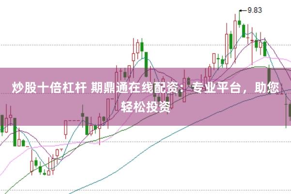炒股十倍杠杆 期鼎通在线配资：专业平台，助您轻松投资