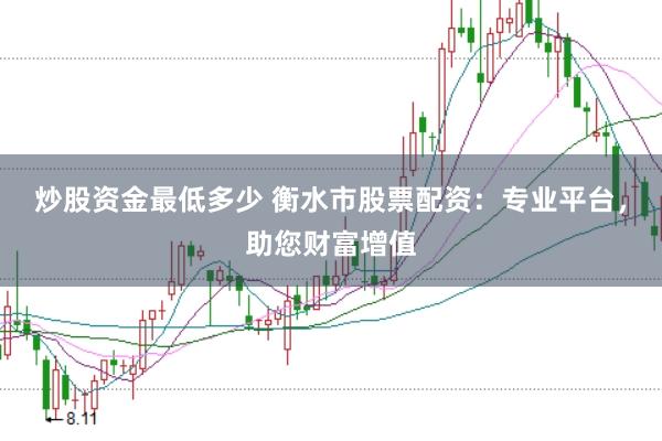 炒股资金最低多少 衡水市股票配资：专业平台，助您财富增值
