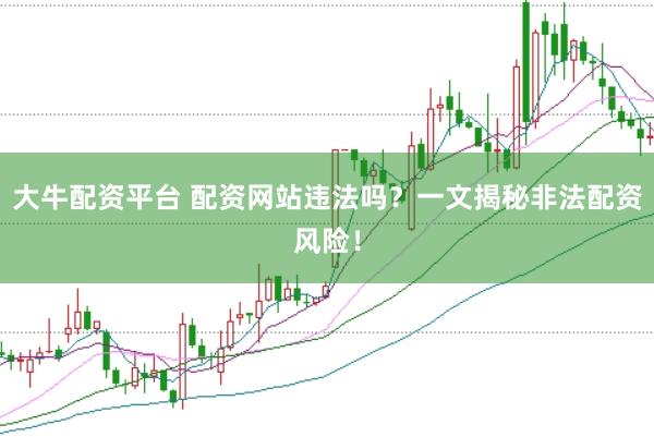 大牛配资平台 配资网站违法吗？一文揭秘非法配资风险！