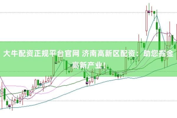 大牛配资正规平台官网 济南高新区配资：助您掘金高新产业！