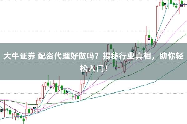大牛证券 配资代理好做吗？揭秘行业真相，助你轻松入门！