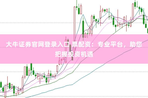 大牛证券官网登录入口 票配资：专业平台，助您把握投资机遇