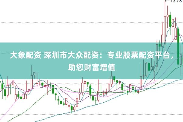 大象配资 深圳市大众配资：专业股票配资平台，助您财富增值