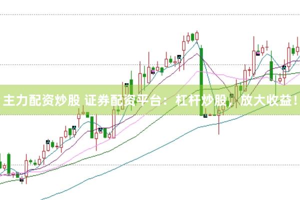主力配资炒股 证券配资平台：杠杆炒股，放大收益！