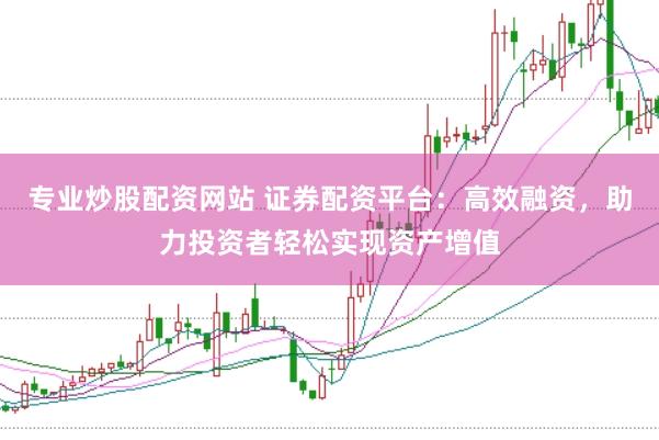 专业炒股配资网站 证券配资平台：高效融资，助力投资者轻松实现资产增值