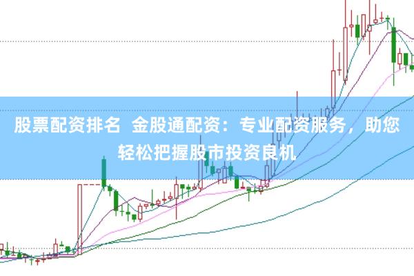 股票配资排名  金股通配资：专业配资服务，助您轻松把握股市投资良机