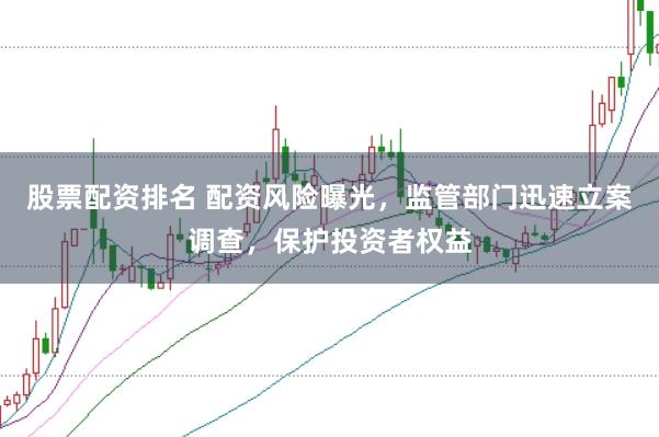 股票配资排名 配资风险曝光，监管部门迅速立案调查，保护投资者权益