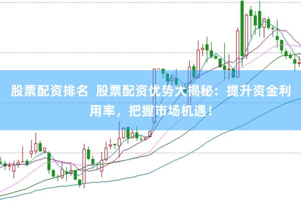 股票配资排名  股票配资优势大揭秘：提升资金利用率，把握市场机遇！