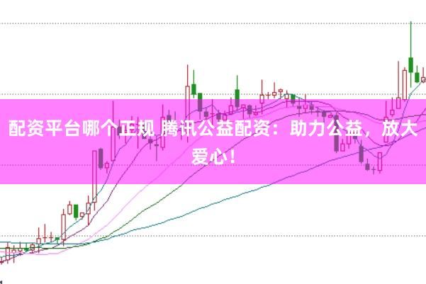 配资平台哪个正规 腾讯公益配资：助力公益，放大爱心！