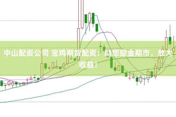 中山配资公司 宝鸡期货配资：助您掘金期市，放大收益！