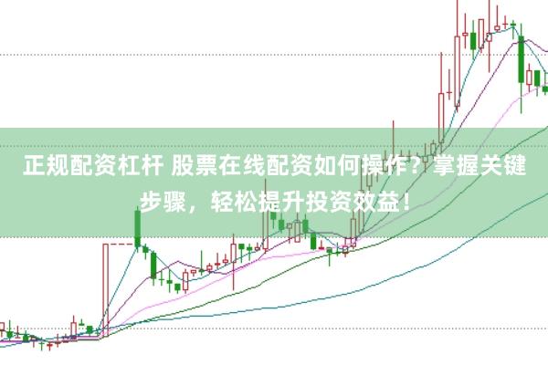 正规配资杠杆 股票在线配资如何操作？掌握关键步骤，轻松提升投资效益！