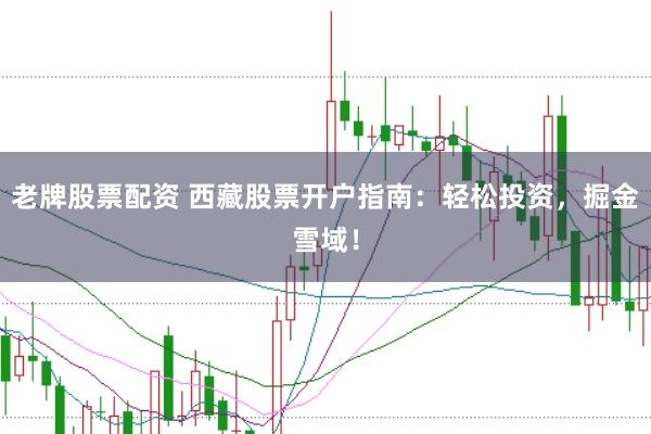 老牌股票配资 西藏股票开户指南：轻松投资，掘金雪域！