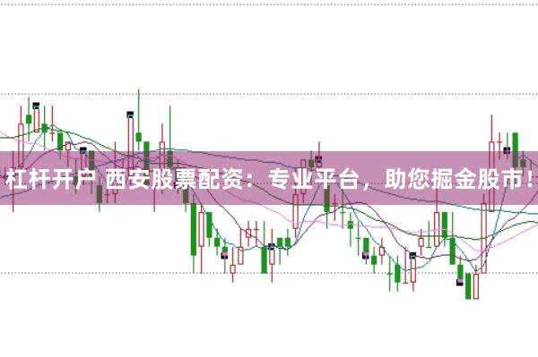 杠杆开户 西安股票配资：专业平台，助您掘金股市！