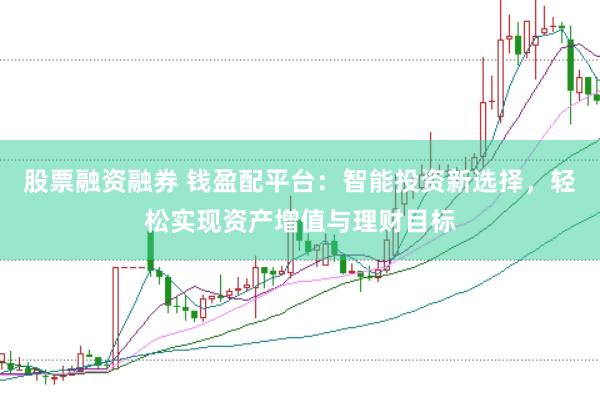 股票融资融券 钱盈配平台：智能投资新选择，轻松实现资产增值与理财目标