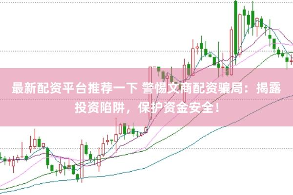 最新配资平台推荐一下 警惕文商配资骗局：揭露投资陷阱，保护资金安全！