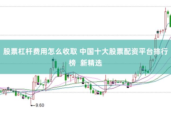 股票杠杆费用怎么收取 中国十大股票配资平台排行榜  新精选