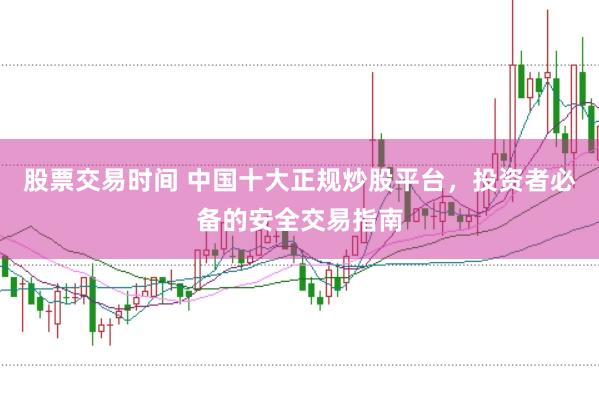 股票交易时间 中国十大正规炒股平台，投资者必备的安全交易指南