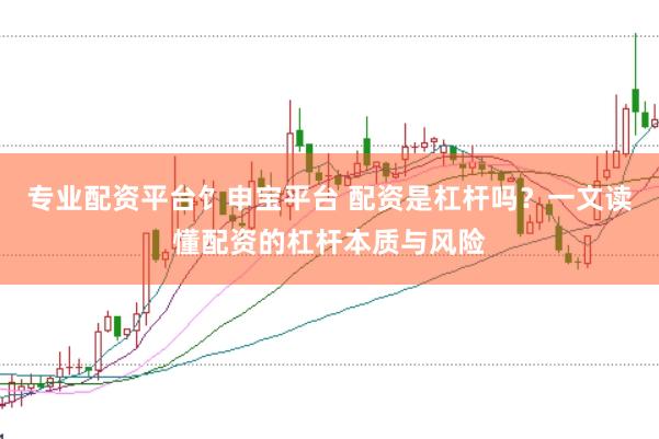专业配资平台饣申宝平台 配资是杠杆吗？一文读懂配资的杠杆本质与风险