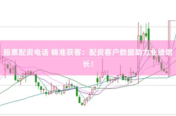 股票配资电话 精准获客：配资客户数据助力业绩增长！