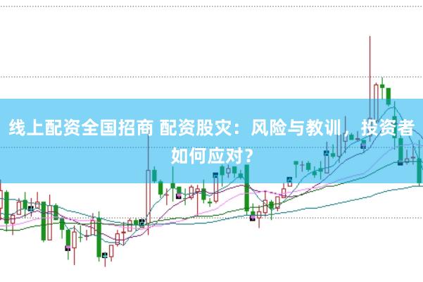 线上配资全国招商 配资股灾：风险与教训，投资者如何应对？