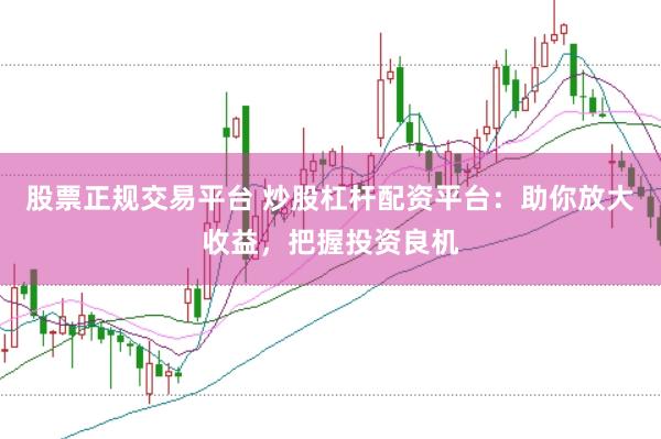 股票正规交易平台 炒股杠杆配资平台：助你放大收益，把握投资良机