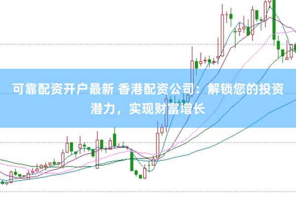 可靠配资开户最新 香港配资公司：解锁您的投资潜力，实现财富增长