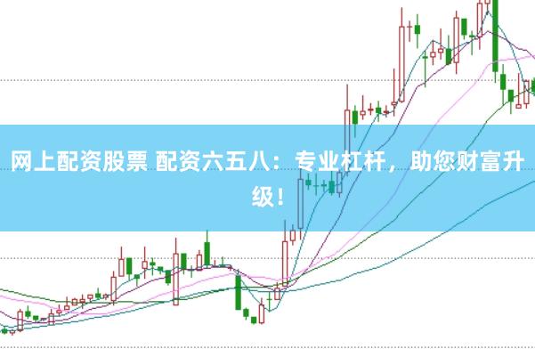 网上配资股票 配资六五八：专业杠杆，助您财富升级！