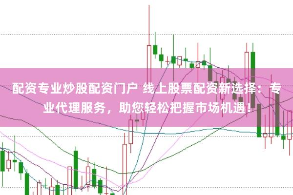 配资专业炒股配资门户 线上股票配资新选择：专业代理服务，助您轻松把握市场机遇！